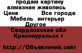 продам картину алмазная живопись  › Цена ­ 2 300 - Все города Мебель, интерьер » Другое   . Свердловская обл.,Красноуральск г.